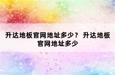 升达地板官网地址多少？ 升达地板官网地址多少